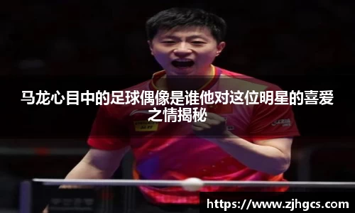 马龙心目中的足球偶像是谁他对这位明星的喜爱之情揭秘