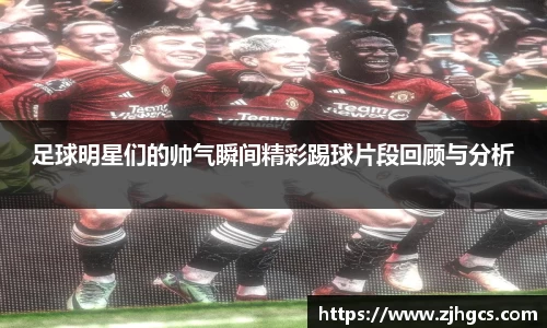 足球明星们的帅气瞬间精彩踢球片段回顾与分析